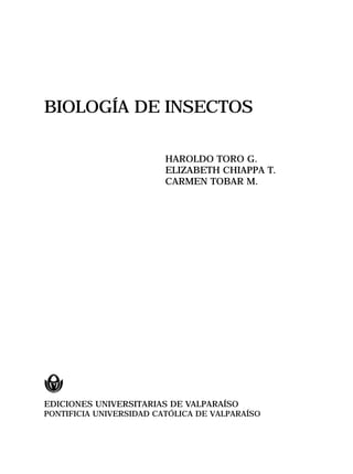 BIOLOGÍA DE INSECTOS
HAROLDO TORO G.
ELIZABETH CHIAPPA T.
CARMEN TOBAR M.
EDICIONES UNIVERSITARIAS DE VALPARAÍSO
PONTIFICIA UNIVERSIDAD CATÓLICA DE VALPARAÍSO
 