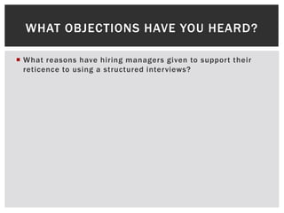  What reasons have hiring managers given to support their
reticence to using a structured interviews?
WHAT OBJECTIONS HAVE YOU HEARD?
 