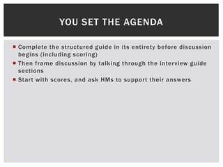  Complete the structured guide in its entirety before discussion
begins (including scoring)
 Then frame discussion by talking through the interview guide
sections
 Start with scores, and ask HMs to support their answers
YOU SET THE AGENDA
 