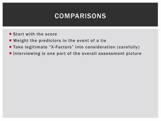  Start with the score
 Weight the predictors in the event of a tie
 Take legitimate “X-Factors” into consideration (carefully)
 Interviewing is one part of the overall assessment picture
COMPARISONS
 