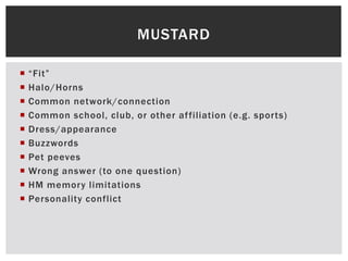  “Fit”
 Halo/Horns
 Common network/connection
 Common school, club, or other affiliation (e.g. sports)
 Dress/appearance
 Buzzwords
 Pet peeves
 Wrong answer (to one question)
 HM memory limitations
 Personality conflict
MUSTARD
 