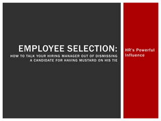 HR’s Powerful
Influence
EMPLOYEE SELECTION:
HOW TO TALK YOUR HIRING MANAGER OUT OF DISMISSING
A CANDIDATE FOR HAVING MUSTARD ON HIS TIE
 