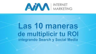 Las 10 maneras
de multiplicir tu ROI
integrando Search y Social Media
 