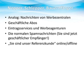 •
•
•
•

Analog: Nachrichten von Werbezentralen
Geschäftliche Abos
Eintragsservices und Werbeagenturen
Die normalen Spamnachrichten (Sie sind jetzt
geschäftlicher Empfänger!)
• „Sie sind unser Referenzkunde“ online/offline

 
