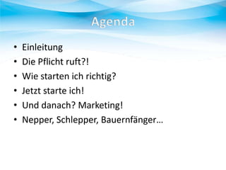 •
•
•
•
•
•

Einleitung
Die Pflicht ruft?!
Wie starten ich richtig?
Jetzt starte ich!
Und danach? Marketing!
Nepper, Schlepper, Bauernfänger…

 