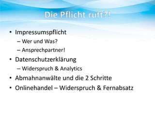 • Impressumspflicht
– Wer und Was?
– Ansprechpartner!

• Datenschutzerklärung
– Widerspruch & Analytics

• Abmahnanwälte und die 2 Schritte
• Onlinehandel – Widerspruch & Fernabsatz

 