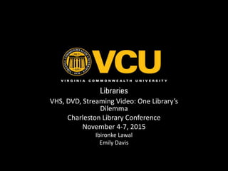 VHS, DVD, Streaming Video: One Library’s
Dilemma
Charleston Library Conference
November 4-7, 2015
Ibironke Lawal
Emily Davis
 
