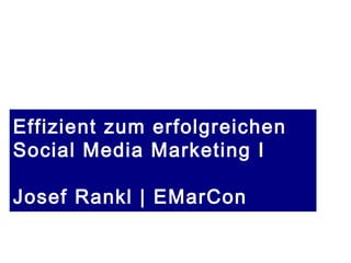 Effizient zum erfolgreichen
Social Media Marketing I
Josef Rankl | EMarCon
 