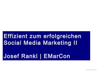 Stand 2.5.2015 | copyright Josef Rankl EMarCon
Effizient zum erfolgreichen
Social Media Marketing II
Josef Rankl | EMarCon
 