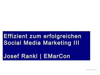 Stand 19.05.2015 | copyright Josef Rankl EMarCon
Effizient zum erfolgreichen
Social Media Marketing III
Josef Rankl | EMarCon
 