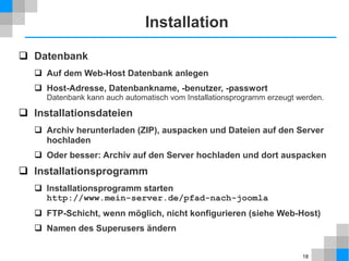 18
Ressourcen
www.joomla.org
docs.joomla.org
forum.joomla.org
extensions.joomla.org
 Deutsches Komplettpaket auf www.jgerman.de
 eBook „Joomla! 2.5 - Ein Anfängerbuch“
auf www.joomla.de
 Suchen auf Google, Youtube usw.
www.joomla.de
www.jgerman.de
www.joomla-wiki.de
www.joomla-downloads.de
www.joomla-security.de
www.joomlaos.de
 
