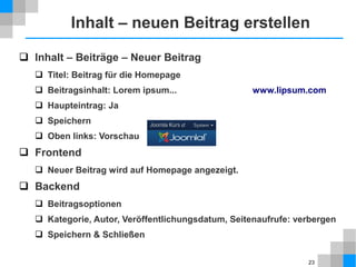 23
Installation
 Datenbank
 Auf dem Web-Host Datenbank anlegen
 Host-Adresse, Datenbankname, -benutzer, -passwort
Datenbank kann auch automatisch vom Installationsprogramm erzeugt werden.
 Installationsdateien
 Archiv herunterladen (ZIP), auspacken und Dateien auf den Server
hochladen
 Oder besser: Archiv auf den Server hochladen und dort auspacken
 Installationsprogramm
 Installationsprogramm starten
http://www.mein-server.de/pfad-nach-joomla
 FTP-Schicht, wenn möglich, nicht konfigurieren (siehe Web-Host)
 Namen des Superusers ändern
 