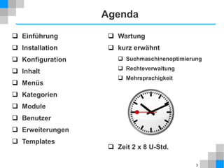 3
 Einführung
 Installation
 Konfiguration
 Inhalt
 Menüs
 Kategorien
 Module
 Benutzer
 Erweiterungen
 Templates
Agenda
 Wartung
 kurz erwähnt
 Suchmaschinenoptimierung
 Rechteverwaltung
 Mehrsprachigkeit
 Zeit 2 x 8 U-Std.
 