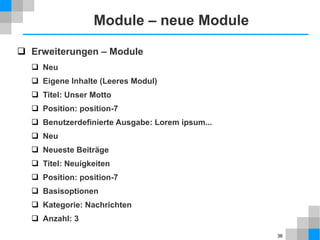 36
Kategorie – Listenansicht
 Inhalt → Kategorien → Neue Kategorie
 Titel: Mitglieder
 Beschreibung: … Liste von Mitgliedern …
 Inhalt → Beiträge → Neuer Beitrag
 Titel: Anton
 Kategorie: Mitglieder
 Beitragsinhalt: Lorem ipsum...
 Speichern & Neu – zwei weitere Beiträge erstellen
 Menüs → Main Menu → Neuer Menüeintrag
 Menütyp: Kategorieliste
 Kategorie auswählen: Mitglieder
 Menütitel: Mitglieder
 