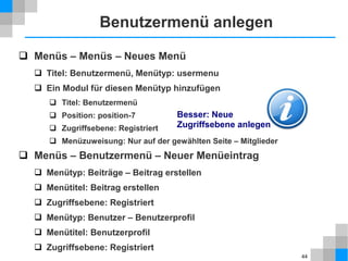 44
Module - Untermenüs
 Inhalt → Beiträge
 Satzung – zweimal kopieren
 Als Kopie speichern
 Titel: Komitee
 Veröffentlichung → Alias:
löschen
 Speichern
 Als Kopie speichern
 Titel: Beiträge
 Beitragsinhalt: Tabelle mit
Text und Zahlen erstellen
 Veröffentlichung → Alias:
löschen
 Speichern & Schließen
 Menüs → Main Menu
 Satzung – zweimal kopieren
entsprechen den Beiträgen
 Erweiterungen → Module
 Neu → Navigation – Menü
 Titel: Über uns
 Position: position-7
 Basisoptionen
 Basiseintrag: Über uns
 Erste Ebene: 2
 Menüzuweisung: nur auf der
gewählten Seite
 Menüauswahl: Über uns,
Satzung, Komitee, Beiträge
 