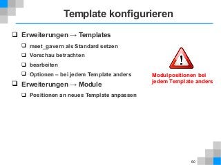 60
Template konfigurieren
 Erweiterungen → Templates
 meet_gavern als Standard setzen
 Vorschau betrachten
 bearbeiten
 Optionen – bei jedem Template anders
 Erweiterungen → Module
 Positionen an neues Template anpassen
Modulpositionen bei
jedem Template anders
 