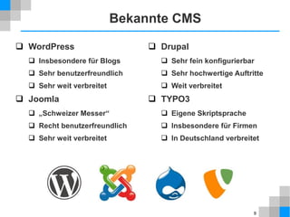 9
Statisch vs. Dynamisch
 Statische Webseite
 Seiten liegen als verlinkte HTML-Dateien “fertig zum Gebrauch” auf
einem Web-Server (oder sogar nur Datei-Server)
 Vorteile: einfach, sicher
 Nachteile: schwierig zu pflegen, nicht interaktiv
 Dynamische Webseite
 Inhalte sind in Datenbank (oder Textdateien) gespeichert
 Web-Anwendung (Joomla) nimmt Anfrage vom Browser entgegen,
 verarbeitet die Anfrage
 Inhalte aus Datenbank holen
 Inhalte in Vorlagen einbauen
 und liefert Webseite an Browser zurück
 Vor- und Nachteile umgekehrt zur statischen Seite
 