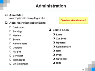 Version aktualisieren! 
20 
Administration 
 Anmelden 
www.mydomain.de/wp-login.php 
 Administrationsoberfläche 
 Dashboard 
 Beiträge 
 Medien 
 Seiten 
 Kommentare 
 Designs 
 Plugins 
 Benutzer 
 Werkzeuge 
 Einstellungen 
 Leiste oben 
 Links 
 Zur Seite 
 Updates 
 Kommentare 
 Neu 
 Profil 
 Optionen 
 Hilfe 
 