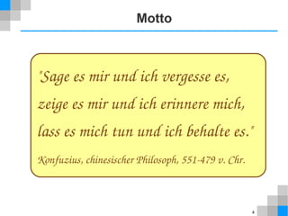 4 
Motto 
"Sage es mir und ich vergesse es, 
zeige es mir und ich erinnere mich, 
lass es mich tun und ich behalte es." 
Konfuzius, chinesischer Philosoph, 551­479 
v. Chr. 
 