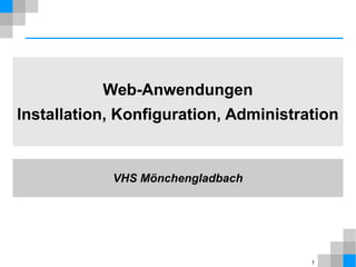 1 
Web-Anwendungen 
Installation, Konfiguration, Administration 
VHS Mönchengladbach 
 