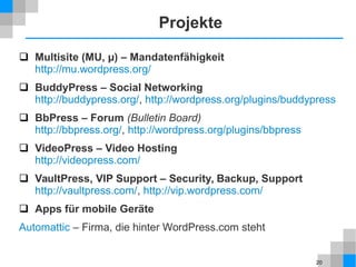 20
Projekte
 Multisite (MU, µ) – Mandatenfähigkeit
http://mu.wordpress.org/
 BuddyPress – Social Networking
http://buddypress.org/, http://wordpress.org/plugins/buddypress
 BbPress – Forum (Bulletin Board)
http://bbpress.org/, http://wordpress.org/plugins/bbpress
 VideoPress – Video Hosting
http://videopress.com/
 VaultPress, VIP Support – Security, Backup, Support
http://vaultpress.com/, http://vip.wordpress.com/
 Apps für mobile Geräte
Automattic – Firma, die hinter WordPress.com steht
 
