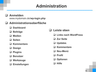 33
Administration
 Anmelden
www.mydomain.de/wp-login.php
 Administrationsoberfläche
 Dashboard
 Beiträge
 Medien
 Seiten
 Kommentare
 Design
 Plugins
 Benutzer
 Werkzeuge
 Einstellungen
 Leiste oben
 Links nach WordPress
 Zur Seite
 Updates
 Kommentare
 Neu-Menü
 Profil
 Optionen
 Hilfe
 