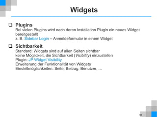 50
Widgets
 Plugins
Bei vielen Plugins wird nach deren Installation Plugin ein neues Widget
bereitgestellt
z. B. Sidebar Login – Anmeldeformular in einem Widget
 Sichtbarkeit
Standard: Widgets sind auf allen Seiten sichtbar
keine Möglickeit, die Sichtbarkeit (Visibility) einzustellen
Plugin: JP Widget Visibility
Erweiterung der Funktionalität von Widgets
Einstellmöglichkeiten: Seite, Beitrag, Benutzer, …
 