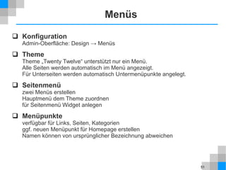 51
Menüs
 Konfiguration
Admin-Oberfläche: Design → Menüs
 Theme
Theme „Twenty Twelve“ unterstützt nur ein Menü.
Alle Seiten werden automatisch im Menü angezeigt.
Für Unterseiten werden automatisch Untermenüpunkte angelegt.
 Seitenmenü
zwei Menüs erstellen
Hauptmenü dem Theme zuordnen
für Seitenmenü Widget anlegen
 Menüpunkte
verfügbar für Links, Seiten, Kategorien
ggf. neuen Menüpunkt für Homepage erstellen
Namen können von ursprünglicher Bezeichnung abweichen
 