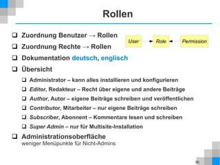 55
Rollen
 Zuordnung Benutzer → Rollen
 Zuordnung Rechte → Rollen
 Dokumentation deutsch, englisch
 Übersicht
 Administrator – kann alles installieren und konfigurieren
 Editor, Redakteur – Recht über eigene und andere Beiträge
 Author, Autor – eigene Beiträge schreiben und veröffentlichen
 Contributor, Mitarbeiter – nur eigene Beiträge schreiben
 Subscriber, Abonnent – Kommentare lesen und schreiben
 Super Admin – nur für Multisite-Installation
 Administrationsoberfläche
weniger Menüpunkte für Nicht-Admins
User Role Permission
 