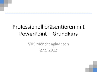 Professionell präsentieren mit
   PowerPoint – Grundkurs
      VHS Mönchengladbach
           27.9.2012
 