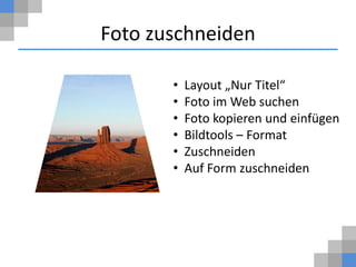 Foto zuschneiden

       •   Layout „Nur Titel“
       •   Foto im Web suchen
       •   Foto kopieren und einfügen
       •   Bildtools – Format
       •   Zuschneiden
       •   Auf Form zuschneiden
 