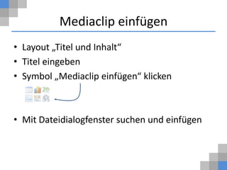 Mediaclip einfügen
• Layout „Titel und Inhalt“
• Titel eingeben
• Symbol „Mediaclip einfügen“ klicken



• Mit Dateidialogfenster suchen und einfügen
 