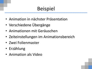 Beispiel
•   Animation in nächster Präsentation
•   Verschiedene Übergänge
•   Animationen mit Geräuschen
•   Zeiteinstellungen im Animationsbereich
•   Zwei Folienmaster
•   Erzählung
•   Animation als Video
 