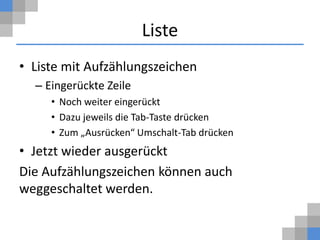 Liste
• Liste mit Aufzählungszeichen
  – Eingerückte Zeile
     • Noch weiter eingerückt
     • Dazu jeweils die Tab-Taste drücken
     • Zum „Ausrücken“ Umschalt-Tab drücken
• Jetzt wieder ausgerückt
Die Aufzählungszeichen können auch
weggeschaltet werden.
 