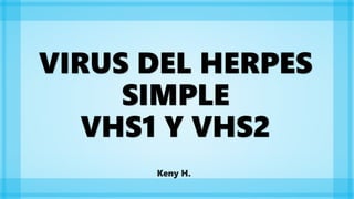 VIRUS DEL HERPES
SIMPLE
VHS1 Y VHS2
Keny H.
 