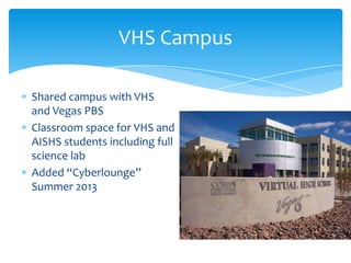 VHS Campus
Shared campus with VHS
and Vegas PBS
Classroom space for VHS and
AISHS students including full
science lab
Added “Cyberlounge”
Summer 2013

 