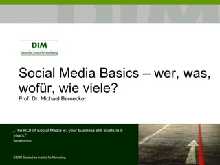 Social Media Basics – wer, was, wofür, wie viele? Prof. Dr. Michael Bernecker  „ The ROI of Social Media is: your business still exists in 5 years.“ Socialnomics ©  DIM Deutsches Institut für Marketing 