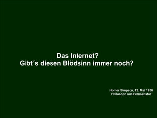 Das Internet?  Gibt´s diesen Blödsinn immer noch?  Homer Simpson, 12. Mai 1956 Philosoph und Fernsehstar 