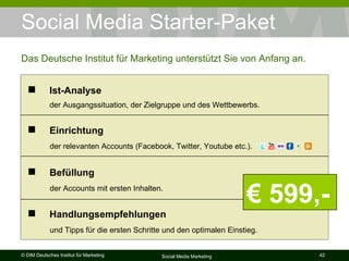 Social Media Starter-Paket Das Deutsche Institut für Marketing unterstützt Sie von Anfang an. €  599,- Befüllung     der Accounts mit ersten Inhalten. Handlungsempfehlungen     und Tipps für die ersten Schritte und den optimalen Einstieg. Einrichtung     der relevanten Accounts (Facebook, Twitter, Youtube etc.). Ist-Analyse     der Ausgangssituation, der Zielgruppe und des Wettbewerbs. 