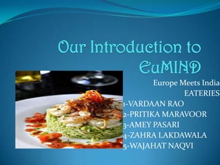 Our Introduction to
EuMIND
Europe Meets India
EATERIES
1-VARDAAN RAO
2-PRITIKA MARAVOOR
3-AMEY PASARI
4-ZAHRA LAKDAWALA
5-WAJAHAT NAQVI
 