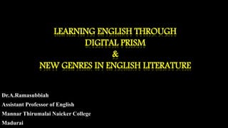LEARNING ENGLISH THROUGH
DIGITAL PRISM
&
NEW GENRES IN ENGLISH LITERATURE
Dr.A.Ramasubbiah
Assistant Professor of English
Mannar Thirumalai Naicker College
Madurai
 