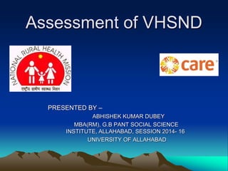 Assessment of VHSND
PRESENTED BY –
ABHISHEK KUMAR DUBEY
MBA(RM), G.B PANT SOCIAL SCIENCE
INSTITUTE, ALLAHABAD, SESSION 2014- 16
UNIVERSITY OF ALLAHABAD
 