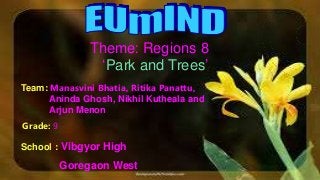 Theme: Regions 8
‘Park and Trees’
Team: Manasvini Bhatia, Ritika Panattu,
Aninda Ghosh, Nikhil Kutheala and
Arjun Menon
Grade: 9
School : Vibgyor High
Goregaon West
 