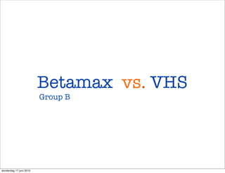 Betamax vs. VHS
                         Group B




donderdag 17 juni 2010
 
