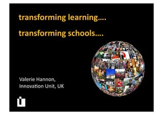 transforming	
  learning….	
  
transforming	
  schools….	
  
Valerie	
  Hannon,	
  	
  
Innova.on	
  Unit,	
  UK	
  
 