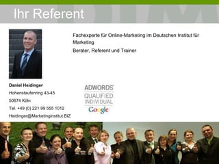Ihr Referent Fachexperte für Online-Marketing im Deutschen Institut für Marketing Berater, Referent und Trainer „ Die Grundlage ist das Fundament der Basis.“ Le Corbusier, 1887-1965 Französisch-Schweizerischer Architekt Daniel Heidinger Hohenstaufenring 43-45 50674 Köln Tel. +49 (0) 221 99 555 1012 [email_address] 