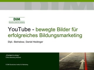 YouTube -  bewegte Bilder für erfolgreiches Bildungsmarketing Dipl.- Betriebsw. Daniel Heidinger „ Content is king.“ Online Marketing Weisheit ©  DIM Deutsches Institut für Marketing 
