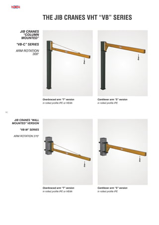 10
Overbraced arm “T” version
in rolled profile IPE or HEAA
Overbraced arm “T” version
in rolled profile IPE or HEAA
Cantilever arm “S” version
in rolled profile IPE
Cantilever arm “S” version
in rolled profile IPE
THE JIB CRANES VHT “VB” SERIES
JIB CRANES
“COLUMN
MOUNTED”
“VB-C” SERIES
Arm rotation
300°
JIB CRANES “WALL
MOUNTED” VERSION
“VB-M” SERIES
Arm rotation 270°
 