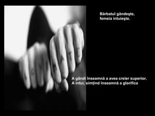 Bărbatul gândeşte,
              femeia intuieşte.




A gândi înseamnă a avea creier superior.
A intui, simţind înseamnă a glorifica
 