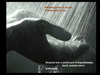 Bărbatul este un ocean,
femeia este un lac.




Oceanul are o perlă care îl împodobeşte,
             lacul, poezia care-l
luminează.
 